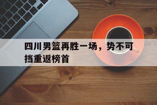 关于四川男篮再胜一场，势不可挡重返榜首的信息