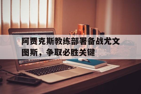 阿贾克斯教练部署备战尤文图斯,争取必胜关键的简单介绍